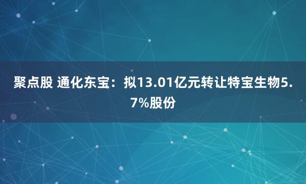 聚点股 通化东宝：拟13.01亿元转让特宝生物5.7%股份