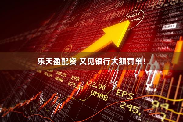 乐天盈配资 又见银行大额罚单！