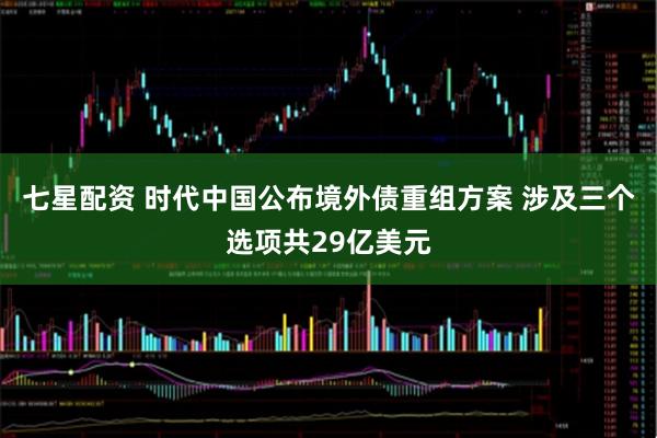 七星配资 时代中国公布境外债重组方案 涉及三个选项共29亿美元