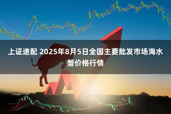 上证速配 2025年8月5日全国主要批发市场海水蟹价格行情