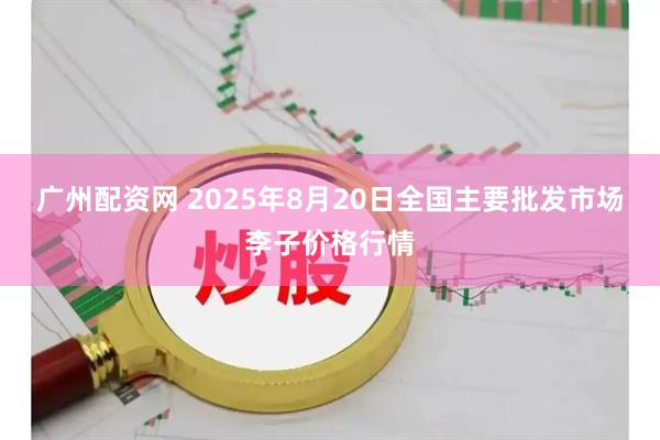广州配资网 2025年8月20日全国主要批发市场李子价格行情