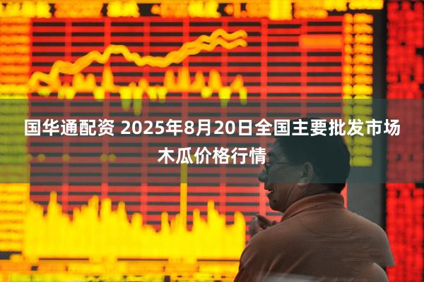国华通配资 2025年8月20日全国主要批发市场木瓜价格行情