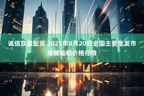 诚信双盈配资 2025年8月20日全国主要批发市场晚籼稻价格行情