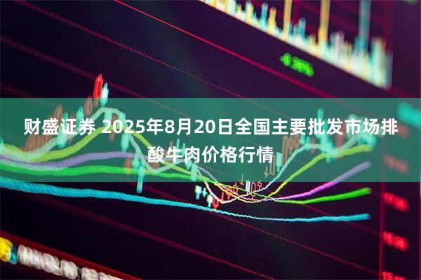 财盛证券 2025年8月20日全国主要批发市场排酸牛肉价格行情