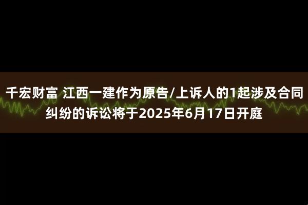 千宏财富 江西一建作为原告/上诉人的1起涉及合同纠纷的诉讼将于2025年6月17日开庭