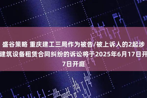 盛谷策略 重庆建工三局作为被告/被上诉人的2起涉及建筑设备租赁合同纠纷的诉讼将于2025年6月17日开庭
