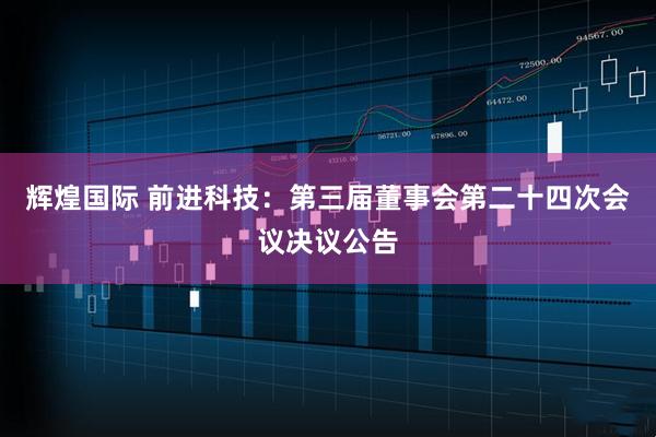 辉煌国际 前进科技：第三届董事会第二十四次会议决议公告