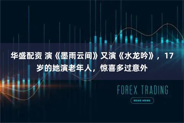 华盛配资 演《墨雨云间》又演《水龙吟》，17岁的她演老年人，惊喜多过意外
