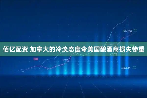 佰亿配资 加拿大的冷淡态度令美国酿酒商损失惨重