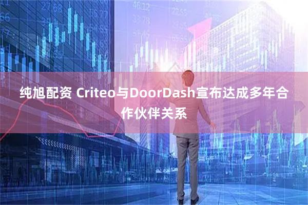 纯旭配资 Criteo与DoorDash宣布达成多年合作伙伴关系