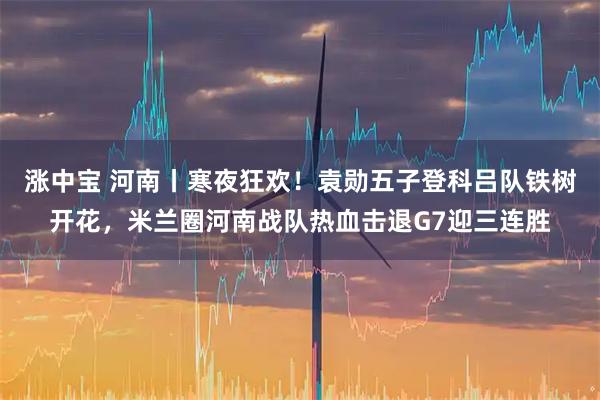 涨中宝 河南丨寒夜狂欢！袁勋五子登科吕队铁树开花，米兰圈河南战队热血击退G7迎三连胜