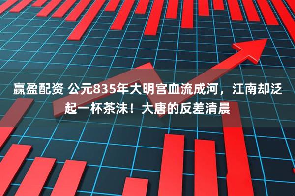 赢盈配资 公元835年大明宫血流成河，江南却泛起一杯茶沫！大唐的反差清晨