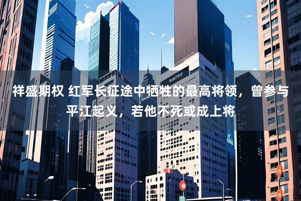 祥盛期权 红军长征途中牺牲的最高将领，曾参与平江起义，若他不死或成上将
