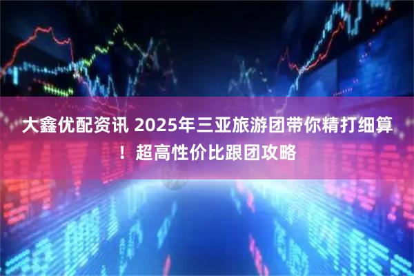 大鑫优配资讯 2025年三亚旅游团带你精打细算！超高性价比跟团攻略