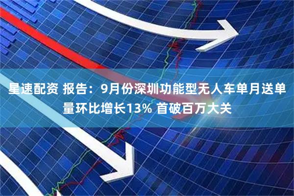 星速配资 报告：9月份深圳功能型无人车单月送单量环比增长13% 首破百万大关