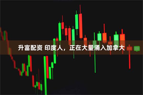 升富配资 印度人，正在大量涌入加拿大