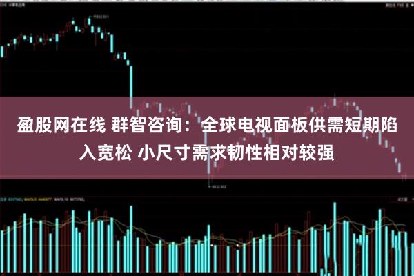 盈股网在线 群智咨询：全球电视面板供需短期陷入宽松 小尺寸需求韧性相对较强