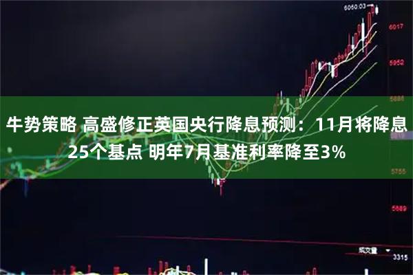 牛势策略 高盛修正英国央行降息预测：11月将降息25个基点 明年7月基准利率降至3%