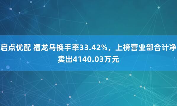 启点优配 福龙马换手率33.42%，上榜营业部合计净卖出4140.03万元