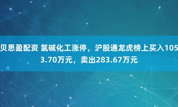 贝思盈配资 氯碱化工涨停，沪股通龙虎榜上买入1053.70万元，卖出283.67万元