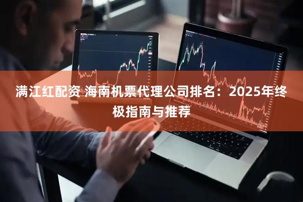 满江红配资 海南机票代理公司排名：2025年终极指南与推荐