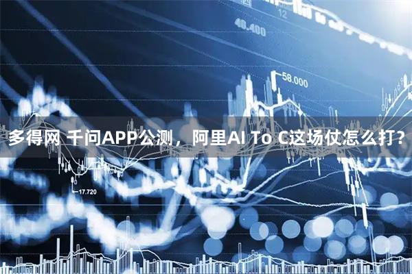 多得网 千问APP公测，阿里AI To C这场仗怎么打？