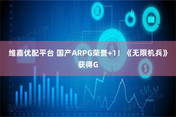 维嘉优配平台 国产ARPG荣誉+1！《无限机兵》获得G