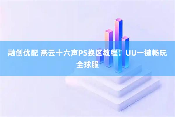 融创优配 燕云十六声PS换区教程！UU一键畅玩全球服