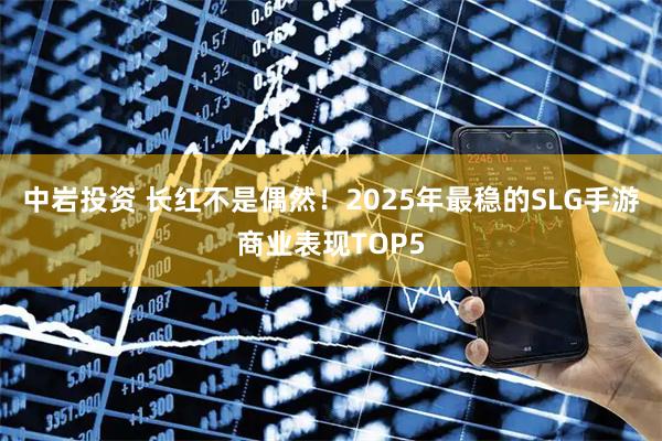 中岩投资 长红不是偶然！2025年最稳的SLG手游商业表现TOP5