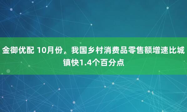 金御优配 10月份，我国乡村消费品零售额增速比城镇快1.4个百分点
