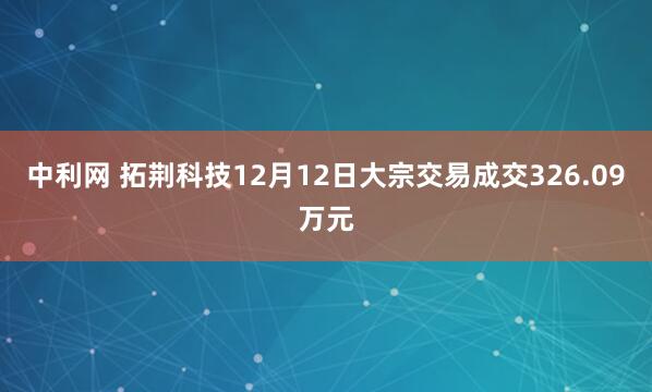 中利网 拓荆科技12月12日大宗交易成交326.09万元