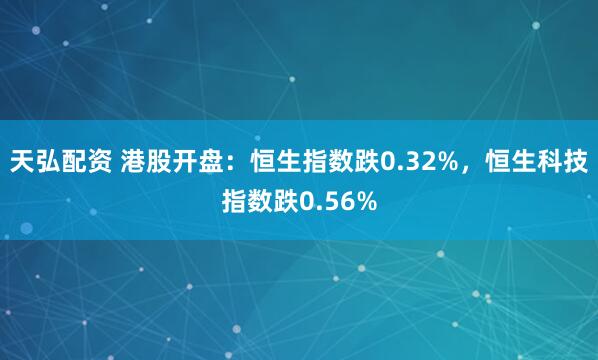 天弘配资 港股开盘：恒生指数跌0.32%，恒生科技指数跌0.56%