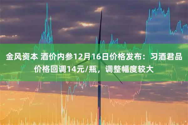 金风资本 酒价内参12月16日价格发布：习酒君品价格回调14元/瓶，调整幅度较大