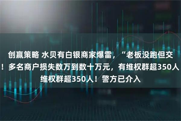 创赢策略 水贝有白银商家爆雷，“老板没跑但交不出钱和货”！多名商户损失数万到数十万元，有维权群超350人！警方已介入