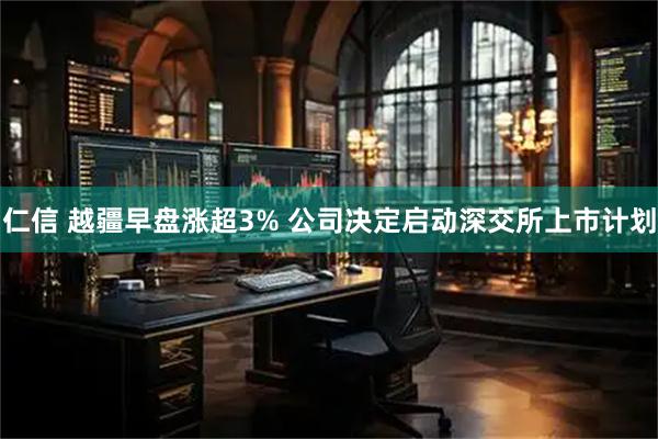 仁信 越疆早盘涨超3% 公司决定启动深交所上市计划