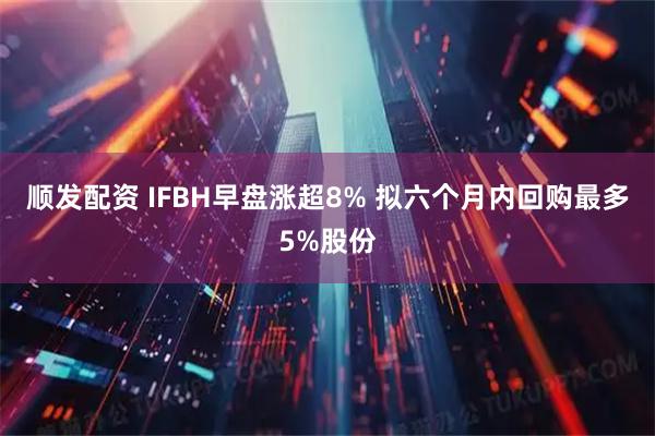 顺发配资 IFBH早盘涨超8% 拟六个月内回购最多5%股份