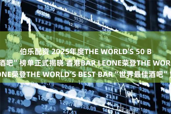 伯乐配资 2025年度THE WORLD'S 50 BEST BARS“世界50最佳酒吧”榜单正式揭晓 香港BAR LEONE荣登THE WORLD’S BEST BAR“世界最佳酒吧”宝座