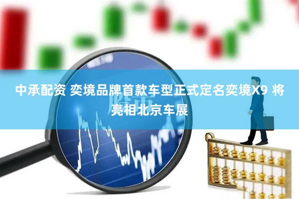 中承配资 奕境品牌首款车型正式定名奕境X9 将亮相北京车展