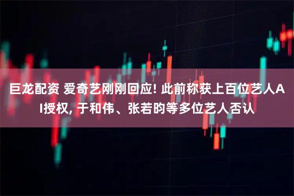 巨龙配资 爱奇艺刚刚回应! 此前称获上百位艺人AI授权, 于和伟、张若昀等多位艺人否认