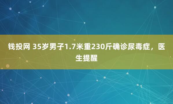 钱投网 35岁男子1.7米重230斤确诊尿毒症，医生提醒