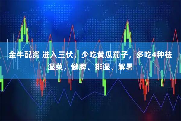 金牛配资 进入三伏，少吃黄瓜茄子，多吃4种祛湿菜，健脾、排湿、解暑