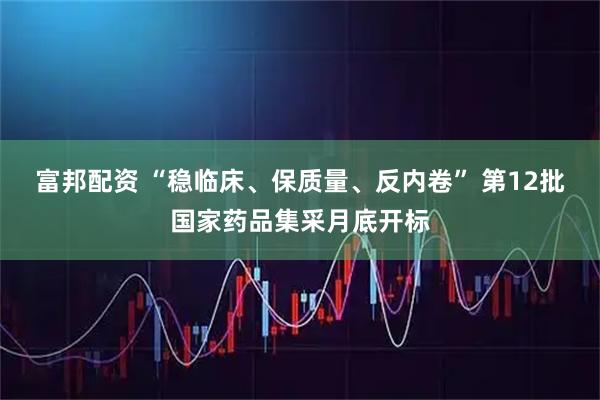 富邦配资 “稳临床、保质量、反内卷” 第12批国家药品集采月底开标