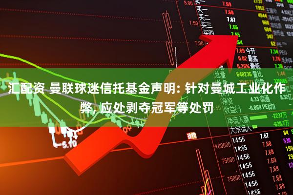 汇配资 曼联球迷信托基金声明: 针对曼城工业化作弊, 应处剥夺冠军等处罚
