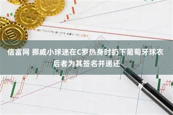 信富网 挪威小球迷在C罗热身时扔下葡萄牙球衣 后者为其签名并递还